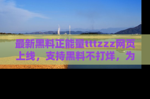 最新黑料正能量tttzzz网页上线,支持黑料不打烊,为你呈现丰富多彩的社会热议!