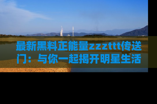 最新黑料正能量zzzttt传送门:与你一起揭开明星生活的神秘地址!
