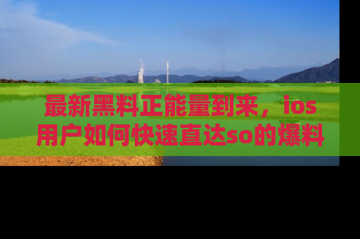 最新黑料正能量到来，ios用户如何快速直达so的爆料？