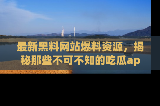 最新黑料网站爆料资源,揭秘那些不可不知的吃瓜app!
