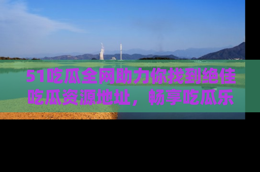 51吃瓜全网助力你找到绝佳吃瓜资源地址，畅享吃瓜乐趣！