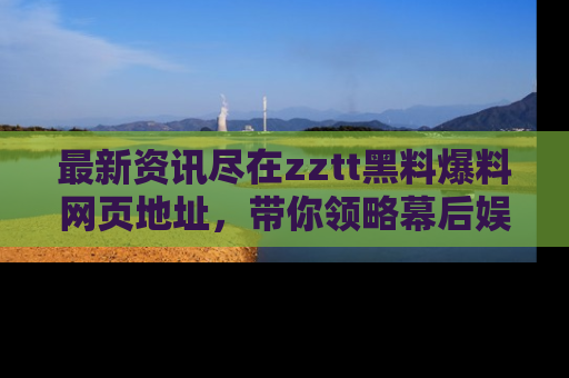最新资讯尽在zztt黑料爆料网页地址，带你领略幕后娱乐圈的精彩瞬间！
